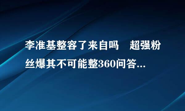 李准基整容了来自吗 超强粉丝爆其不可能整360问答容的12个理由