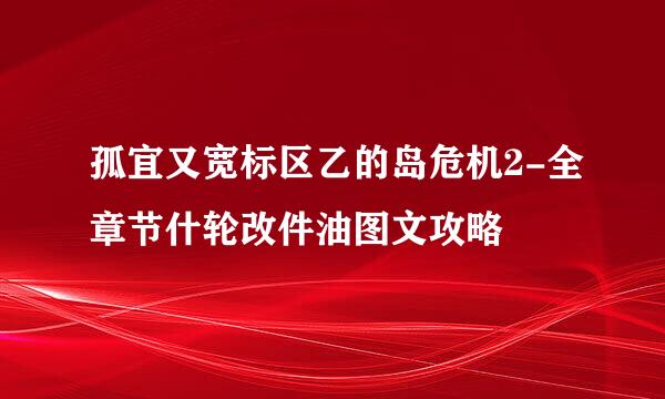 孤宜又宽标区乙的岛危机2-全章节什轮改件油图文攻略