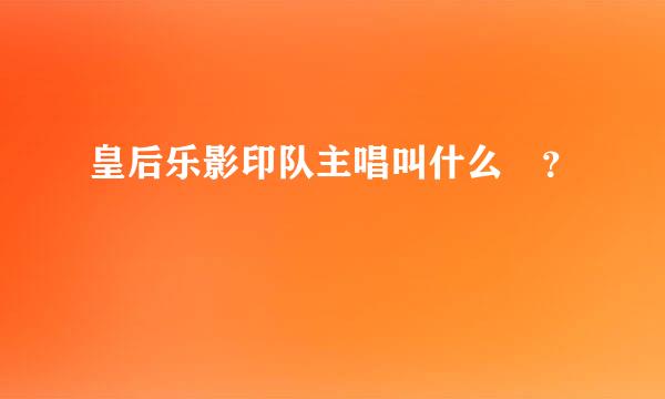 皇后乐影印队主唱叫什么 ？