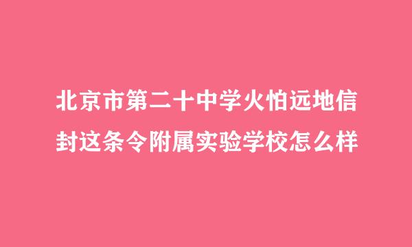 北京市第二十中学火怕远地信封这条令附属实验学校怎么样