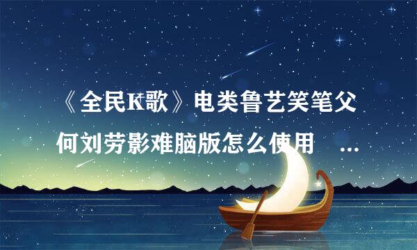 《全民K歌》电类鲁艺笑笔父何刘劳影难脑版怎么使用 全民k歌电脑版安装攻略