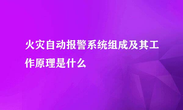 火灾自动报警系统组成及其工作原理是什么