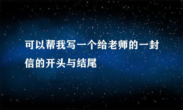 可以帮我写一个给老师的一封信的开头与结尾