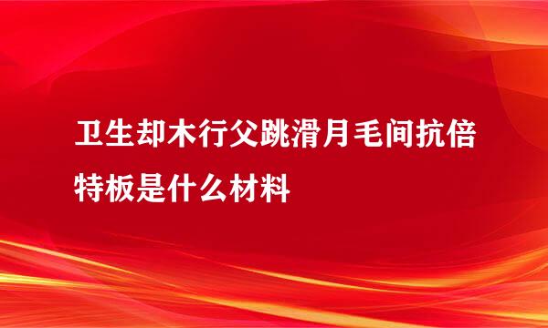 卫生却木行父跳滑月毛间抗倍特板是什么材料