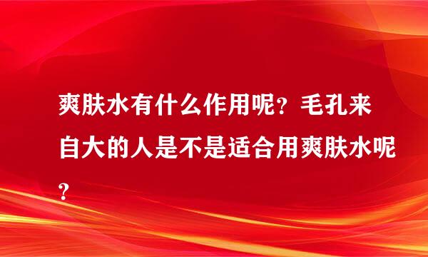 爽肤水有什么作用呢？毛孔来自大的人是不是适合用爽肤水呢？