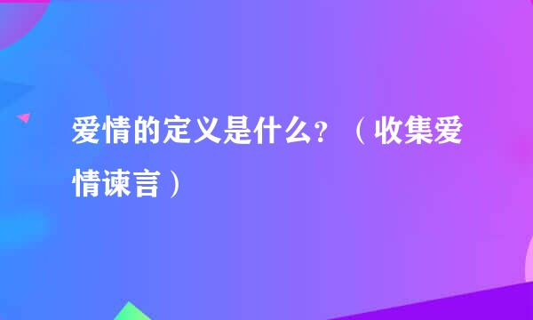 爱情的定义是什么？（收集爱情谏言）