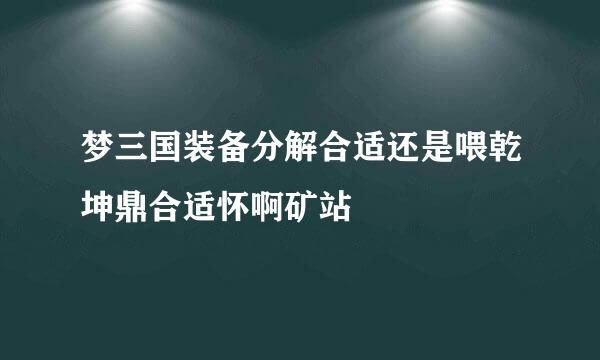 梦三国装备分解合适还是喂乾坤鼎合适怀啊矿站