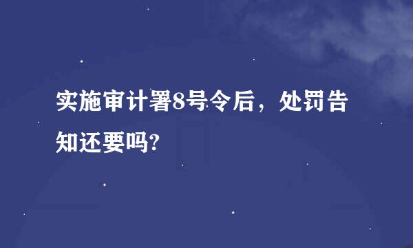 实施审计署8号令后，处罚告知还要吗?