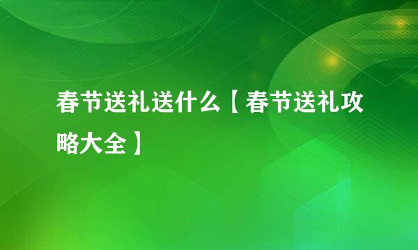 春节送礼送什么【春节送礼攻略大全】