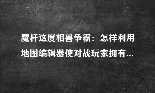 魔杆这度相兽争霸：怎样利用地图编辑器使对战玩家拥有4个英雄？怎样利用地图编辑器使英雄拥有6个英雄技能？