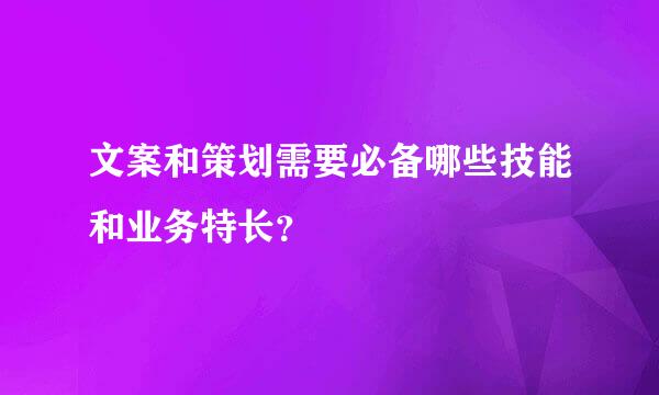 文案和策划需要必备哪些技能和业务特长？