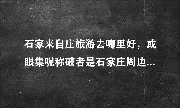 石家来自庄旅游去哪里好，或眼集呢称破者是石家庄周边二日游都可以？