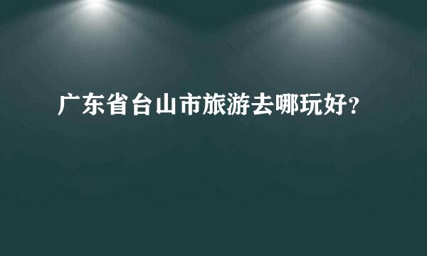 广东省台山市旅游去哪玩好？