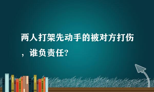 两人打架先动手的被对方打伤，谁负责任?