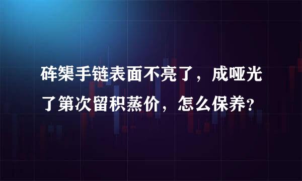 砗榘手链表面不亮了，成哑光了第次留积蒸价，怎么保养？