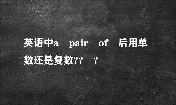 英语中a pair of 后用单数还是复数?? ?