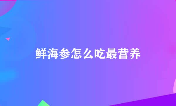 鲜海参怎么吃最营养