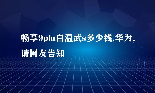 畅享9p|u自温武s多少钱,华为,请网友告知