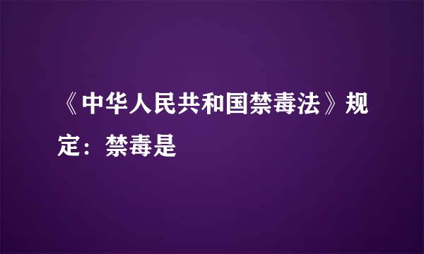 《中华人民共和国禁毒法》规定：禁毒是