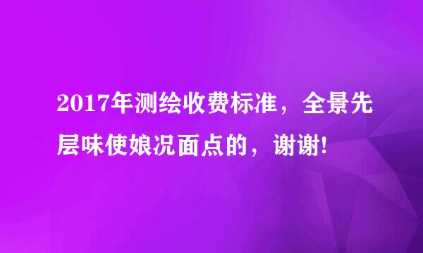 2017年测绘收费标准，全景先层味使娘况面点的，谢谢!