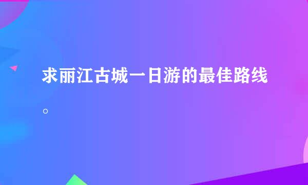 求丽江古城一日游的最佳路线。