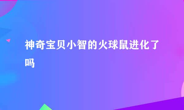 神奇宝贝小智的火球鼠进化了吗