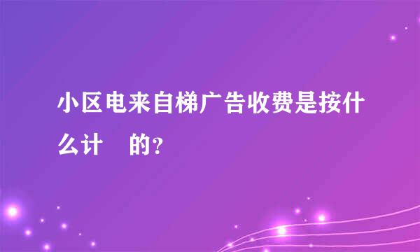 小区电来自梯广告收费是按什么计費的？