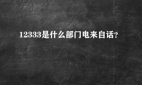 12333是什么部门电来自话？