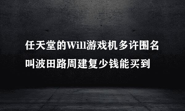 任天堂的Will游戏机多许围名叫波田路周建复少钱能买到