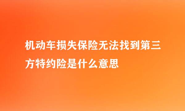 机动车损失保险无法找到第三方特约险是什么意思