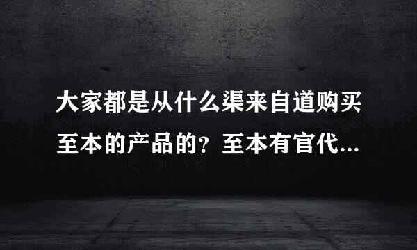 大家都是从什么渠来自道购买至本的产品的？至本有官代网么？？