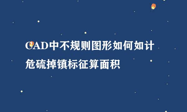 CAD中不规则图形如何如计危硫掉镇标征算面积