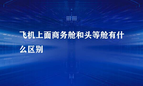 飞机上面商务舱和头等舱有什么区别