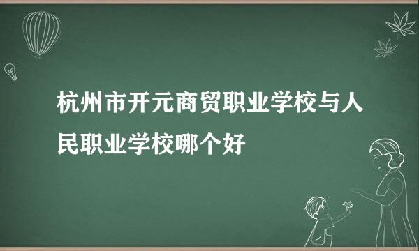 杭州市开元商贸职业学校与人民职业学校哪个好