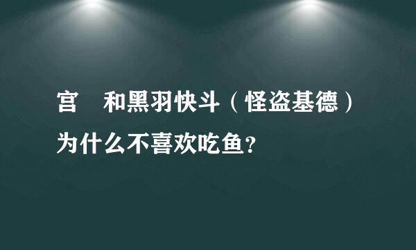 宫洺和黑羽快斗（怪盗基德）为什么不喜欢吃鱼？