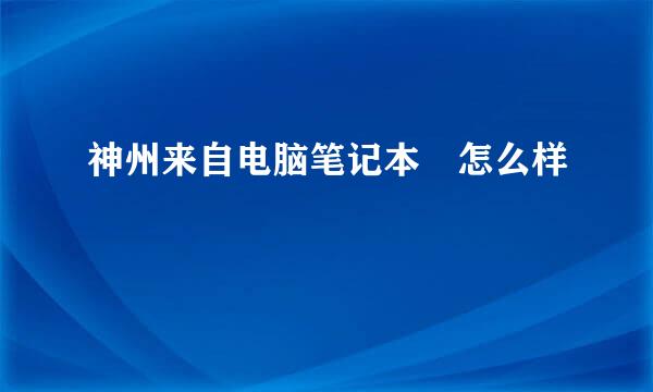 神州来自电脑笔记本 怎么样