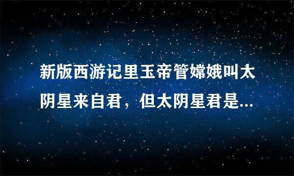 新版西游记里玉帝管嫦娥叫太阴星来自君，但太阴星君是封神榜中姜皇后死后所封，这和嫦娥有有什么关系呢？如果有见解的人士欢迎帮忙解答一下