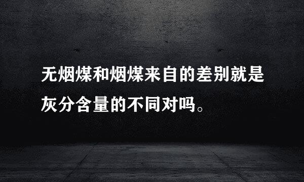 无烟煤和烟煤来自的差别就是灰分含量的不同对吗。