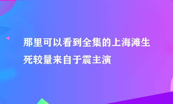 那里可以看到全集的上海滩生死较量来自于震主演