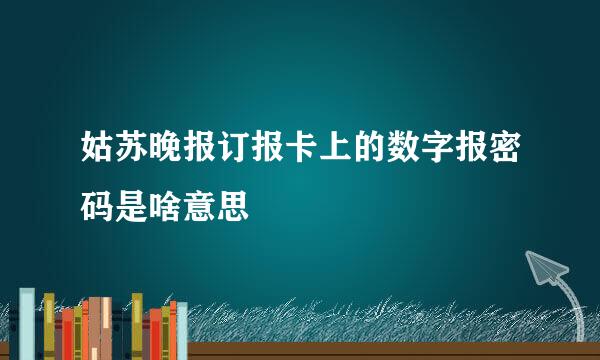 姑苏晚报订报卡上的数字报密码是啥意思