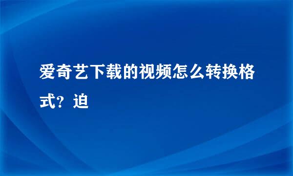 爱奇艺下载的视频怎么转换格式？迫