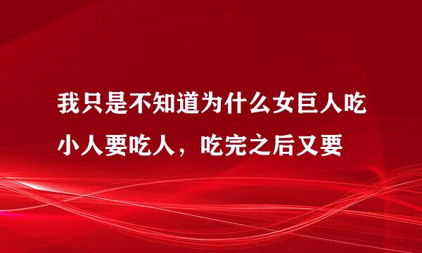 我只是不知道为什么女巨人吃小人要吃人，吃完之后又要