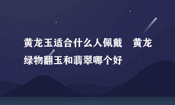 黄龙玉适合什么人佩戴 黄龙绿物翻玉和翡翠哪个好