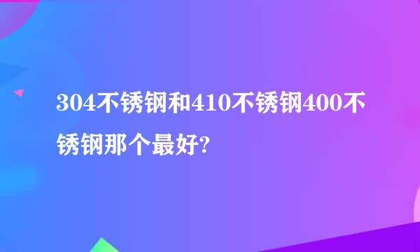 304不锈钢和410不锈钢400不锈钢那个最好?