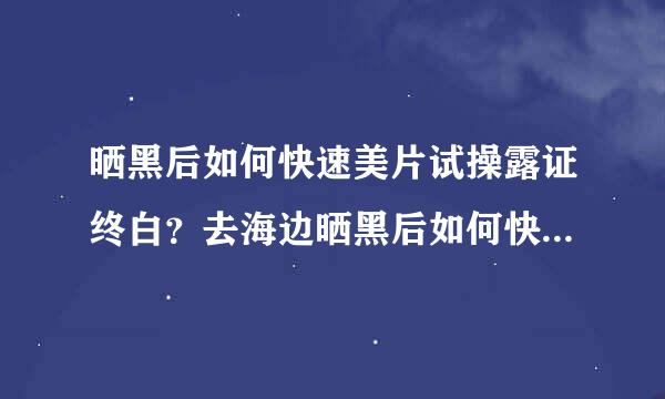 晒黑后如何快速美片试操露证终白？去海边晒黑后如何快速美白呢来自？