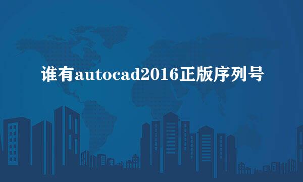 谁有autocad2016正版序列号