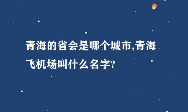 青海的省会是哪个城市,青海飞机场叫什么名字?