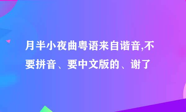 月半小夜曲粤语来自谐音,不要拼音、要中文版的、谢了