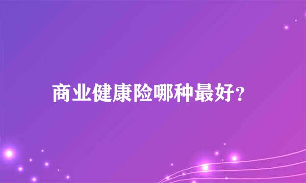 商业健康险哪种最好？