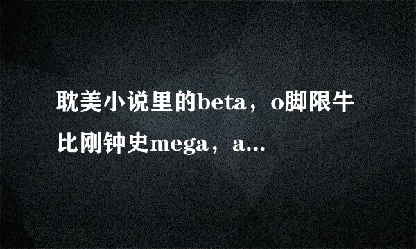 耽美小说里的beta，o脚限牛比刚钟史mega，alpha是什么意来自思啊